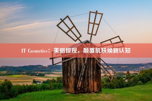 IT Cosmetics：美丽惊现，颠覆肌肤焕新认知