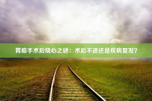 胃癌手术后烧心之谜：术后不适还是疾病复发？