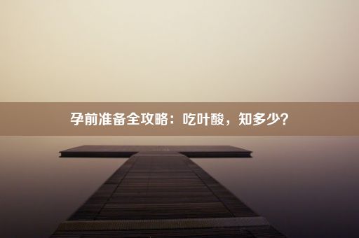 孕前准备全攻略：吃叶酸，知多少？