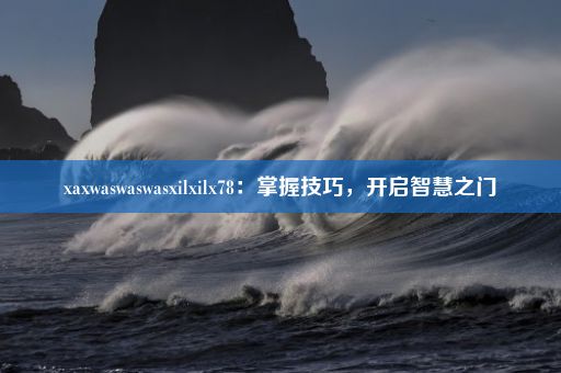 xaxwaswaswasxilxilx78：掌握技巧，开启智慧之门