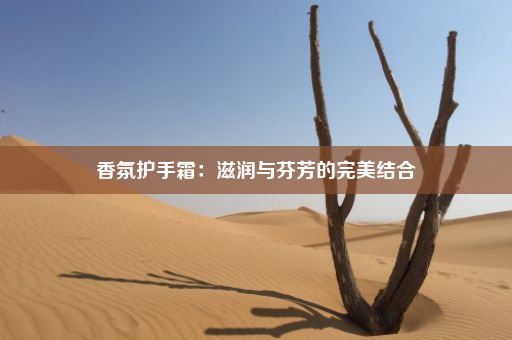 香氛护手霜：滋润与芬芳的完美结合