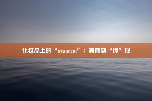 化妆品上的“treatment”：美丽新“惊”现