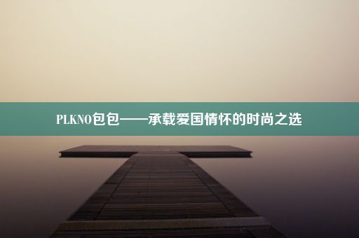 PLKNO包包——承载爱国情怀的时尚之选