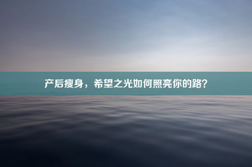 产后瘦身，希望之光如何照亮你的路？