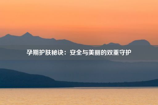 孕期护肤秘诀：安全与美丽的双重守护