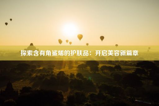 探索含有角鲨烯的护肤品：开启美容新篇章