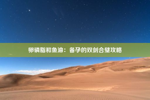 卵磷脂和鱼油：备孕的双剑合璧攻略