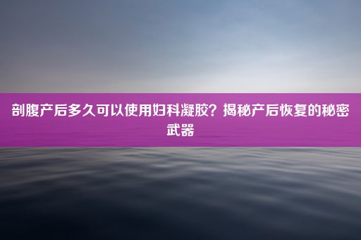 剖腹产后多久可以使用妇科凝胶？揭秘产后恢复的秘密武器