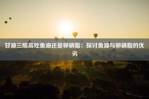 甘油三酯高吃鱼油还是卵磷脂：探讨鱼油与卵磷脂的优劣