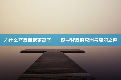 为什么产后血糖更高了——探寻背后的原因与应对之道