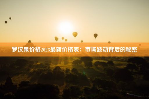 罗汉果价格2023最新价格表：市场波动背后的秘密