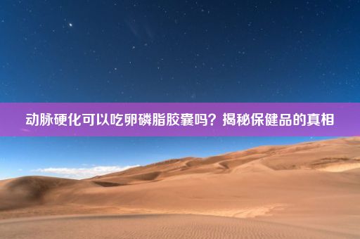 动脉硬化可以吃卵磷脂胶囊吗？揭秘保健品的真相