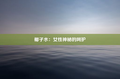 椰子水：女性神秘的呵护