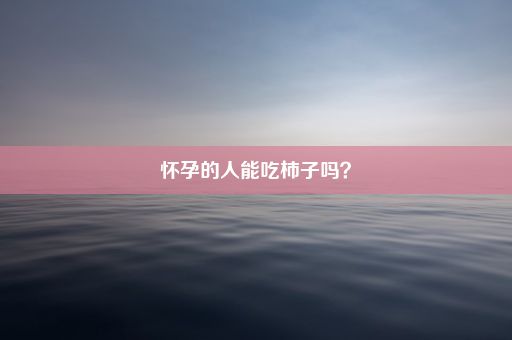 怀孕的人能吃柿子吗？