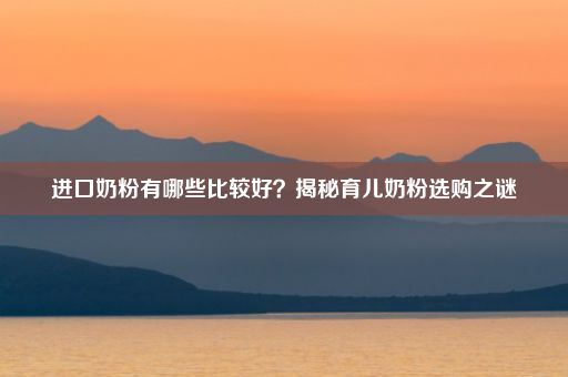 进口奶粉有哪些比较好？揭秘育儿奶粉选购之谜