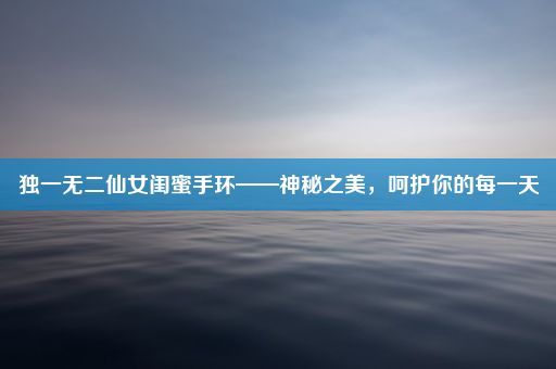 独一无二仙女闺蜜手环——神秘之美，呵护你的每一天