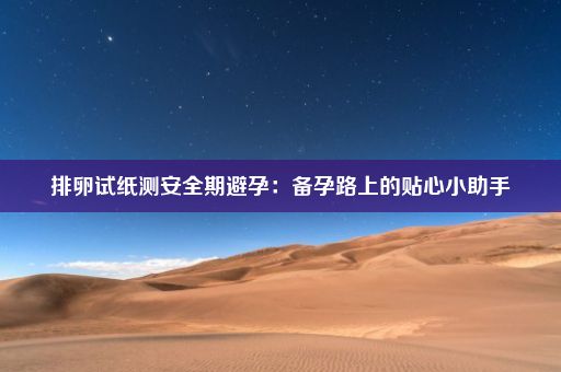 排卵试纸测安全期避孕：备孕路上的贴心小助手