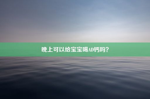 晚上可以给宝宝喝AD钙吗？