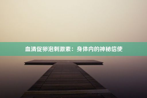 血清促卵泡刺激素：身体内的神秘信使