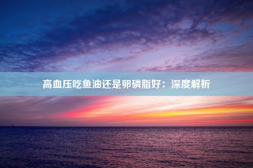 高血压吃鱼油还是卵磷脂好：深度解析