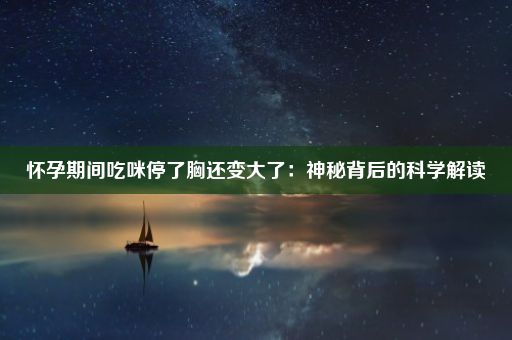 怀孕期间吃咪停了胸还变大了：神秘背后的科学解读