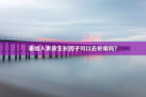 重组人表皮生长因子可以去疤痕吗？