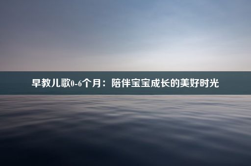 早教儿歌0-6个月：陪伴宝宝成长的美好时光