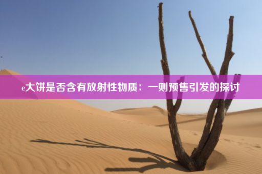 e大饼是否含有放射性物质：一则预售引发的探讨