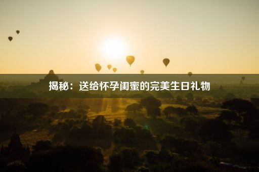 揭秘：送给怀孕闺蜜的完美生日礼物