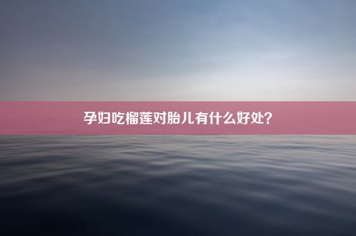 孕妇吃榴莲对胎儿有什么好处？