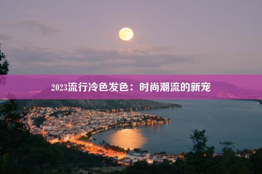 2023流行冷色发色：时尚潮流的新宠