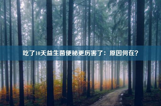 吃了10天益生菌便秘更厉害了：原因何在？