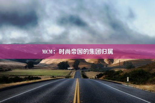 MCM：时尚帝国的集团归属