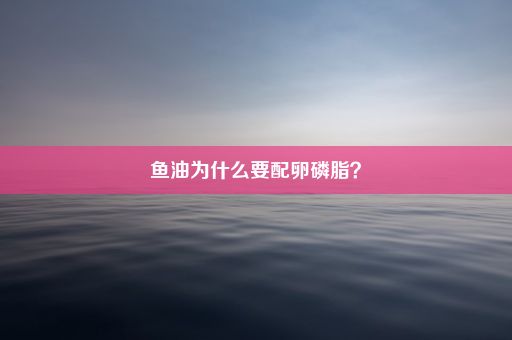 鱼油为什么要配卵磷脂？