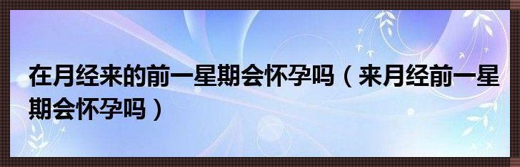 姨妈前一个星期会不会怀孕：深入解析与探讨