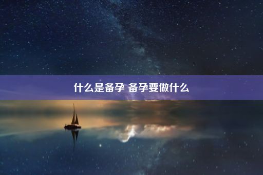 什么是备孕 备孕要做什么