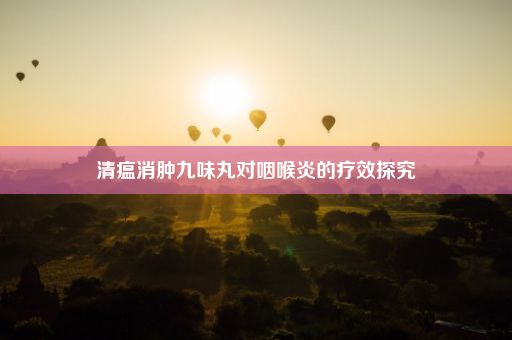 清瘟消肿九味丸对咽喉炎的疗效探究