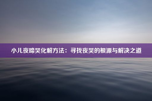 小儿夜啼哭化解方法：寻找夜哭的根源与解决之道