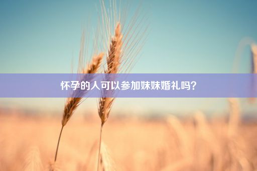 怀孕的人可以参加妹妹婚礼吗？