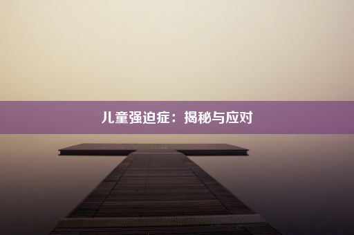 儿童强迫症：揭秘与应对