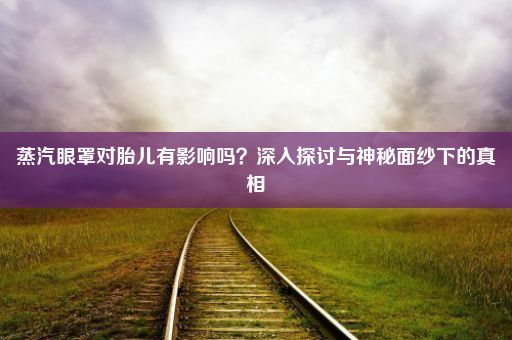 蒸汽眼罩对胎儿有影响吗？深入探讨与神秘面纱下的真相