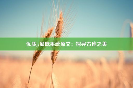 优质jy灌溉系统原文：探寻古迹之美