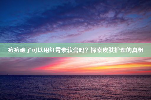 痘痘破了可以用红霉素软膏吗？探索皮肤护理的真相