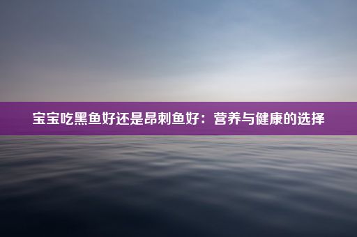 宝宝吃黑鱼好还是昂刺鱼好：营养与健康的选择