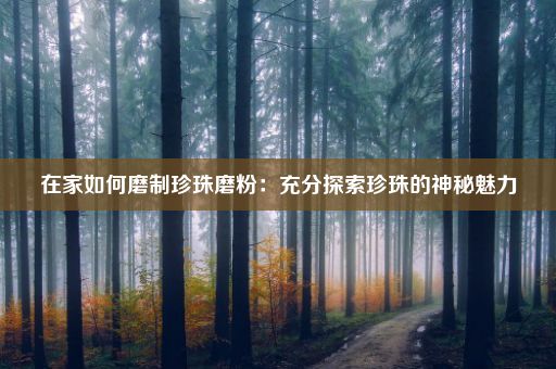 在家如何磨制珍珠磨粉：充分探索珍珠的神秘魅力