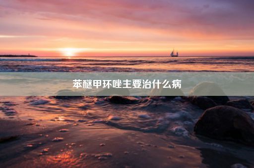 苯醚甲环唑主要治什么病