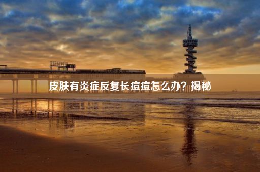 皮肤有炎症反复长痘痘怎么办？揭秘