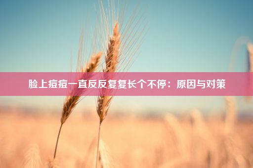 脸上痘痘一直反反复复长个不停：原因与对策