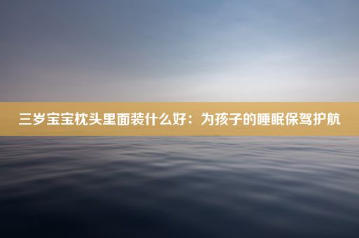 三岁宝宝枕头里面装什么好：为孩子的睡眠保驾护航