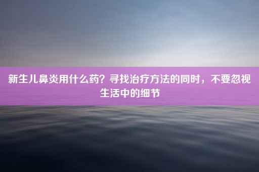 新生儿鼻炎用什么药？寻找治疗方法的同时，不要忽视生活中的细节